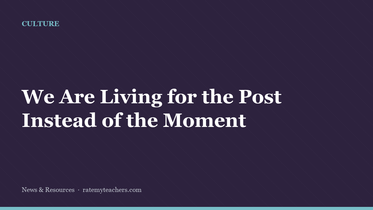 We Are Living for the Post Instead of the Moment — News & Resources, Rate My Teachers
